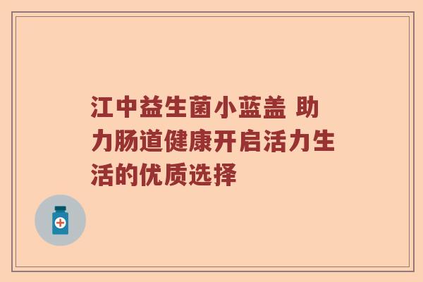 江中益生菌小蓝盖 助力肠道健康开启活力生活的优质选择