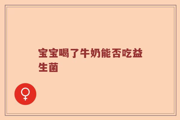宝宝喝了牛奶能否吃益生菌