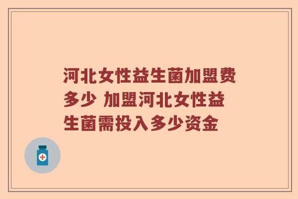 河北女性益生菌加盟费多少 加盟河北女性益生菌需投入多少资金