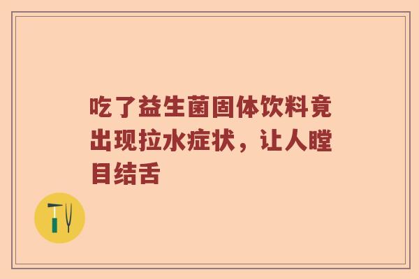 吃了益生菌固体饮料竟出现拉水症状，让人瞠目结舌