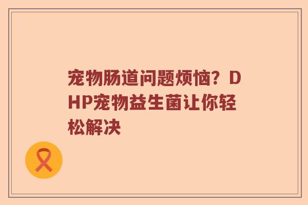 宠物肠道问题烦恼？DHP宠物益生菌让你轻松解决
