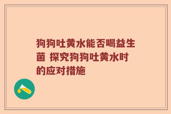 狗狗吐黄水能否喝益生菌 探究狗狗吐黄水时的应对措施