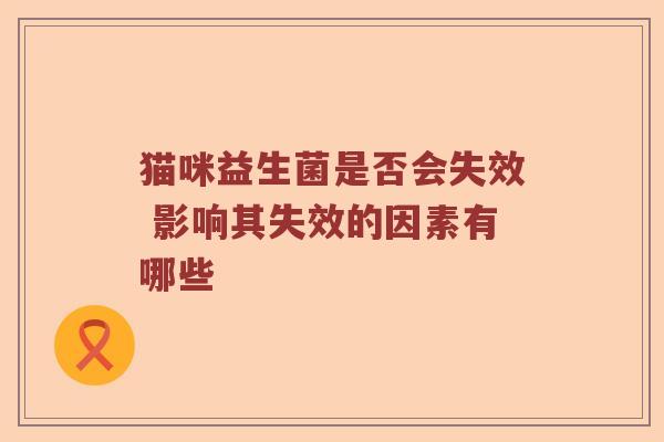 猫咪益生菌是否会失效 影响其失效的因素有哪些