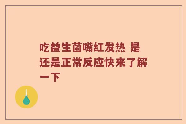 吃益生菌嘴红发热 是还是正常反应快来了解一下