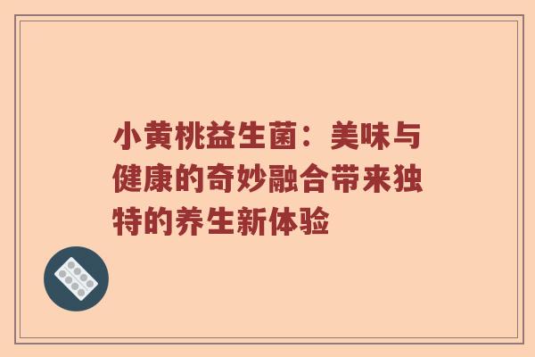 小黄桃益生菌：美味与健康的奇妙融合带来独特的养生新体验