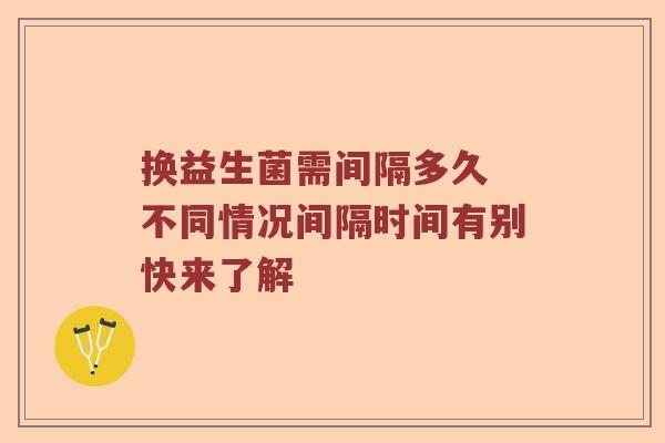 换益生菌需间隔多久 不同情况间隔时间有别快来了解