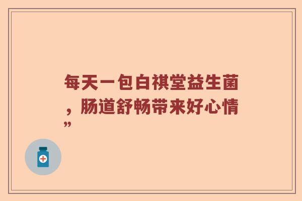 每天一包白祺堂益生菌，肠道舒畅带来好心情”