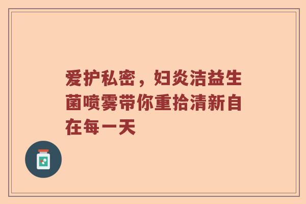 爱护私密，妇炎洁益生菌喷雾带你重拾清新自在每一天