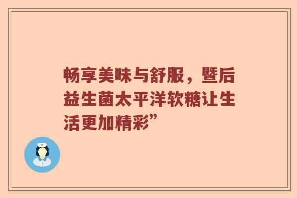 畅享美味与舒服，暨后益生菌太平洋软糖让生活更加精彩”