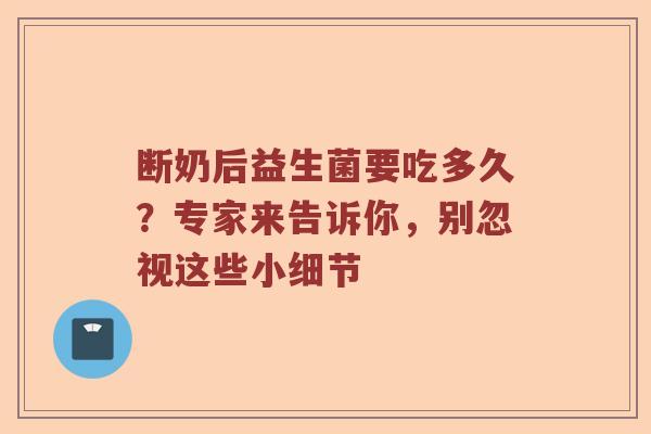 断奶后益生菌要吃多久？专家来告诉你，别忽视这些小细节