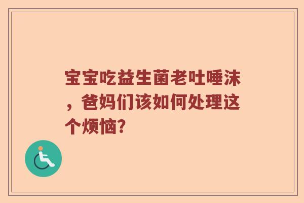 宝宝吃益生菌老吐唾沫，爸妈们该如何处理这个烦恼？