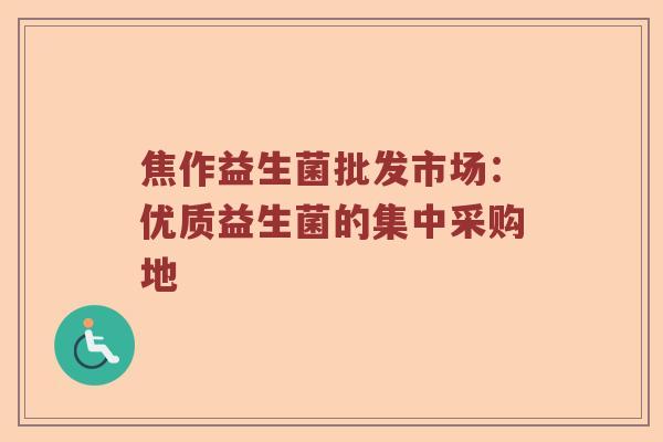 焦作益生菌批发市场：优质益生菌的集中采购地