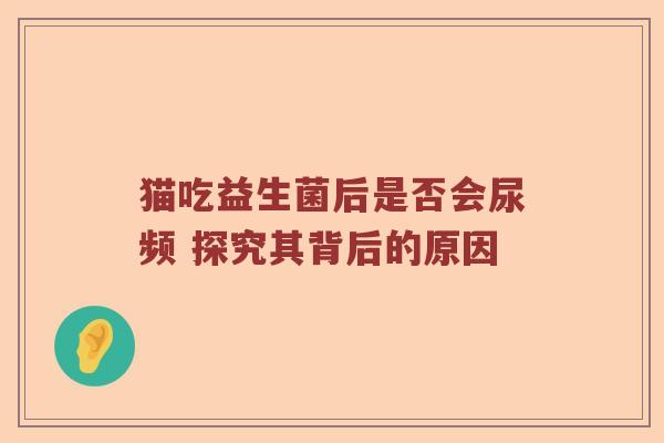 猫吃益生菌后是否会尿频 探究其背后的原因