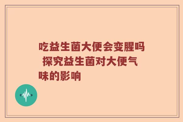 吃益生菌大便会变腥吗 探究益生菌对大便气味的影响