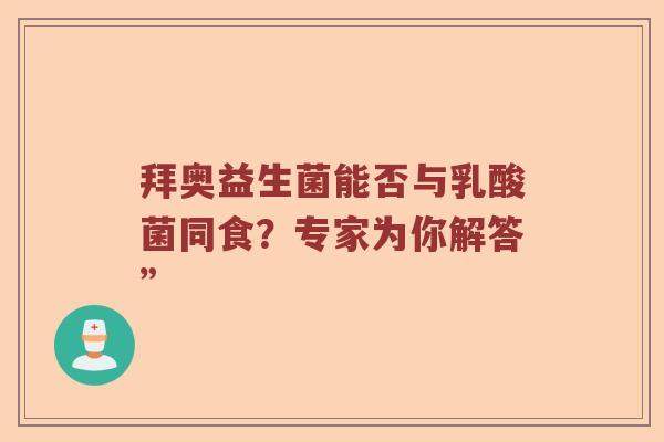 拜奥益生菌能否与乳酸菌同食？专家为你解答”
