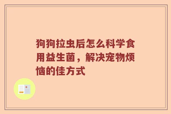 狗狗拉虫后怎么科学食用益生菌，解决宠物烦恼的佳方式