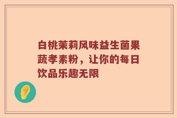 白桃茉莉风味益生菌果蔬孝素粉，让你的每日饮品乐趣无限