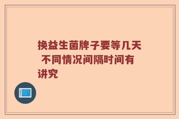 换益生菌牌子要等几天 不同情况间隔时间有讲究
