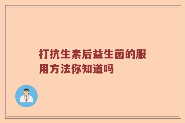 打抗生素后益生菌的服用方法你知道吗
