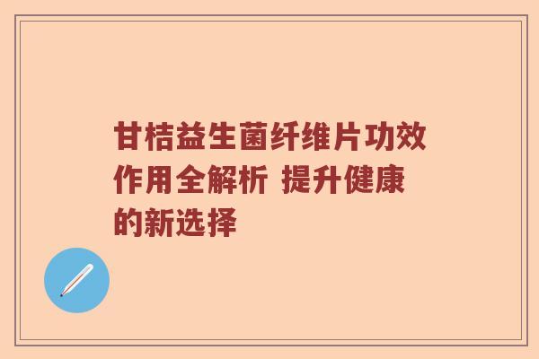 甘桔益生菌纤维片功效作用全解析 提升健康的新选择