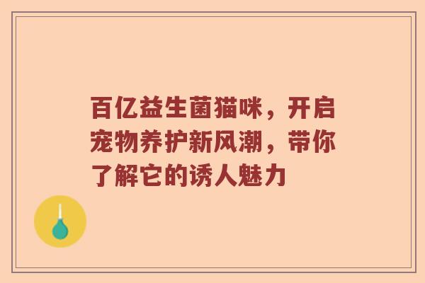 百亿益生菌猫咪，开启宠物养护新风潮，带你了解它的诱人魅力