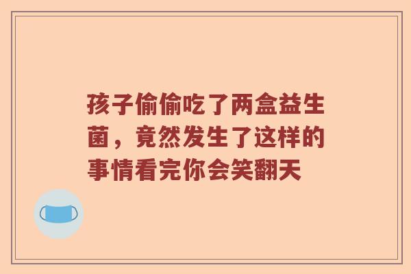 孩子偷偷吃了两盒益生菌，竟然发生了这样的事情看完你会笑翻天