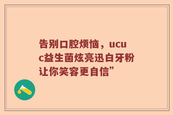 告别口腔烦恼，ucuc益生菌炫亮迅白牙粉让你笑容更自信”