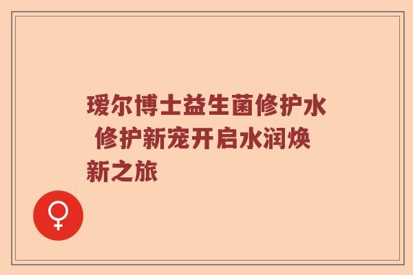 瑷尔博士益生菌修护水 修护新宠开启水润焕新之旅