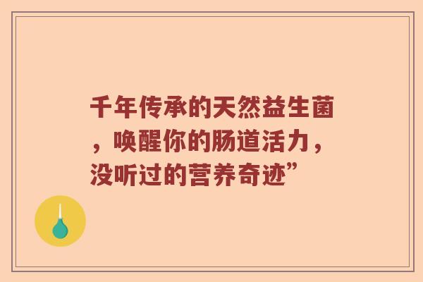 千年传承的天然益生菌，唤醒你的肠道活力，没听过的营养奇迹”