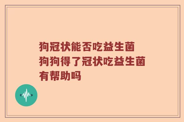 狗冠状能否吃益生菌 狗狗得了冠状吃益生菌有帮助吗