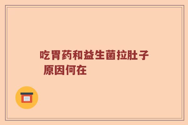 吃胃药和益生菌拉肚子 原因何在