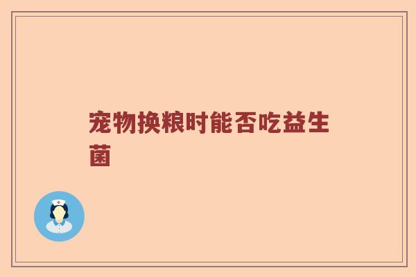 宠物换粮时能否吃益生菌