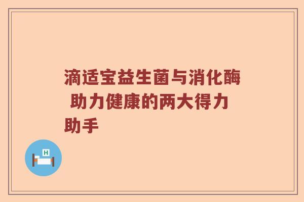 滴适宝益生菌与消化酶 助力健康的两大得力助手