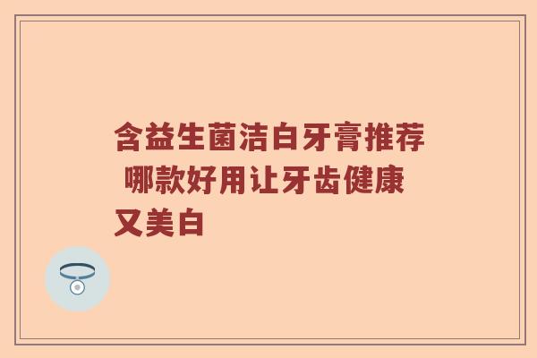 含益生菌洁白牙膏推荐 哪款好用让牙齿健康又美白
