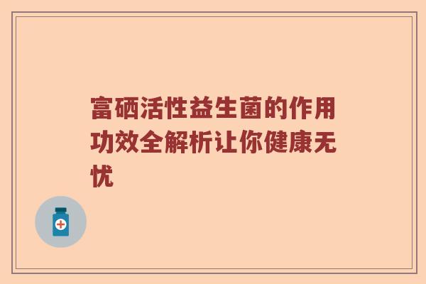 富硒活性益生菌的作用功效全解析让你健康无忧