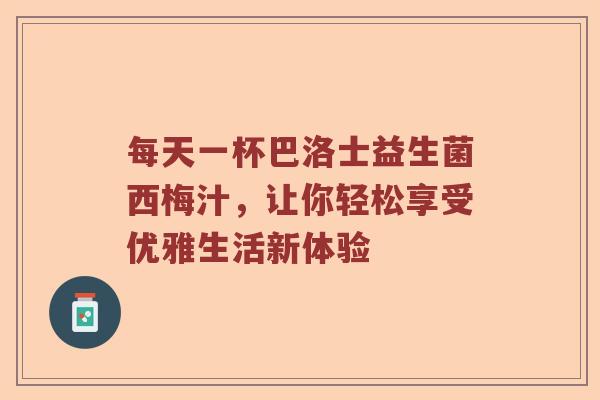 每天一杯巴洛士益生菌西梅汁，让你轻松享受优雅生活新体验