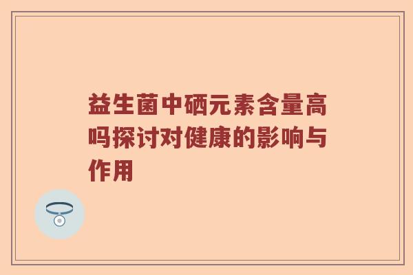 益生菌中硒元素含量高吗探讨对健康的影响与作用