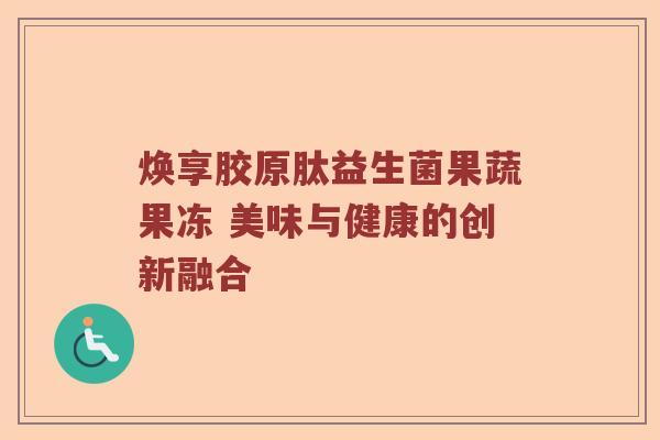 焕享胶原肽益生菌果蔬果冻 美味与健康的创新融合