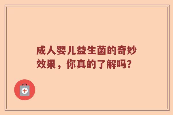 成人婴儿益生菌的奇妙效果，你真的了解吗？