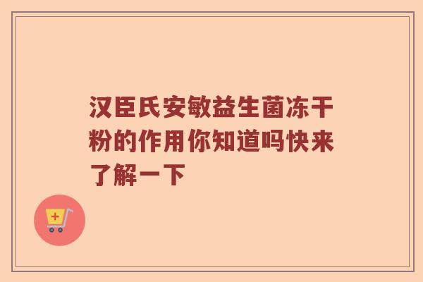 汉臣氏安敏益生菌冻干粉的作用你知道吗快来了解一下