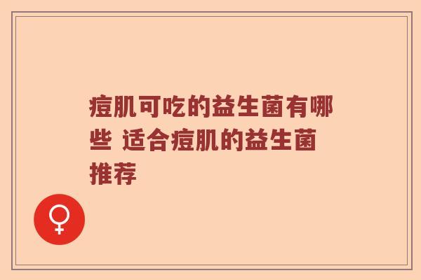 痘肌可吃的益生菌有哪些 适合痘肌的益生菌推荐