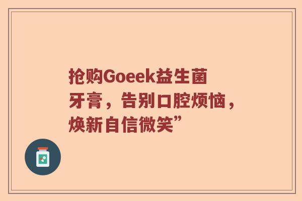 抢购Goeek益生菌牙膏，告别口腔烦恼，焕新自信微笑”