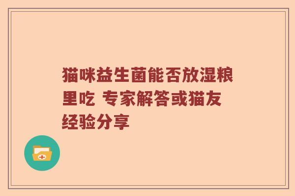 猫咪益生菌能否放湿粮里吃 专家解答或猫友经验分享