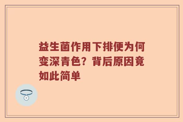 益生菌作用下排便为何变深青色？背后原因竟如此简单