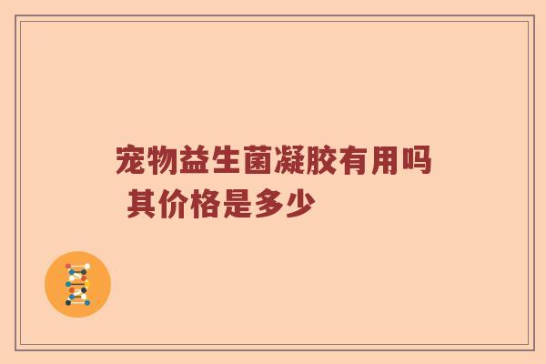 宠物益生菌凝胶有用吗 其价格是多少