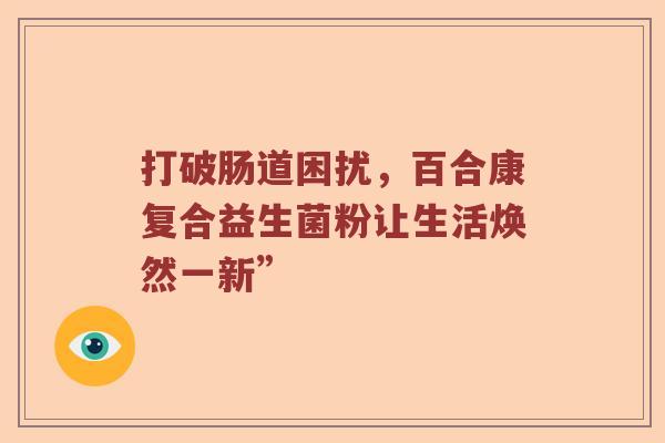 打破肠道困扰，百合康复合益生菌粉让生活焕然一新”