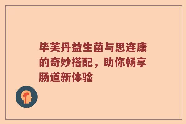 毕芙丹益生菌与思连康的奇妙搭配，助你畅享肠道新体验