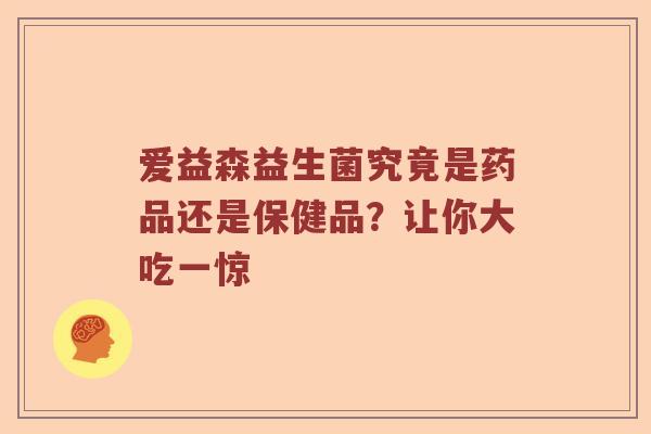 爱益森益生菌究竟是药品还是保健品？让你大吃一惊