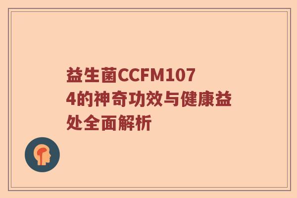 益生菌CCFM1074的神奇功效与健康益处全面解析