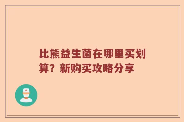 比熊益生菌在哪里买划算？新购买攻略分享